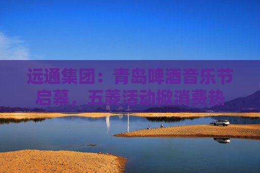 远通集团：青岛啤酒音乐节启幕，五菱活动掀消费热
