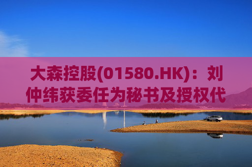 大森控股(01580.HK)：刘仲纬获委任为秘书及授权代表