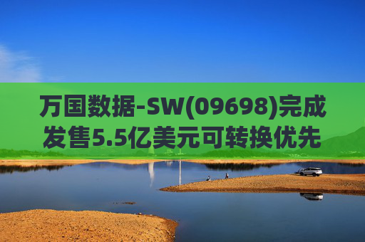 万国数据-SW(09698)完成发售5.5亿美元可转换优先债券及悉数行使购买额外债券的选择权