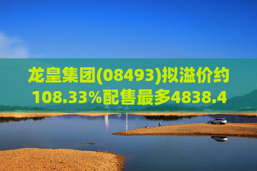 龙皇集团(08493)拟溢价约108.33%配售最多4838.4万股 净筹约455万港元