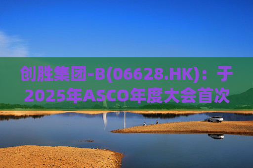 创胜集团-B(06628.HK)：于2025年ASCO年度大会首次公布 Osemitamab(TST001)三联疗法治疗一线胃或胃食管结合部腺癌的中位生存期新数据的最新业务进展