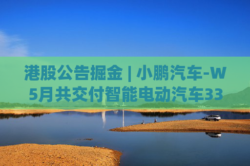 港股公告掘金 | 小鹏汽车-W5月共交付智能电动汽车33525辆 同比增长230%