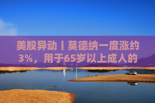 美股异动丨莫德纳一度涨约3%，用于65岁以上成人的下一代新冠疫苗获批
