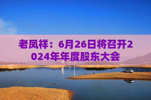 老凤祥：6月26日将召开2024年年度股东大会