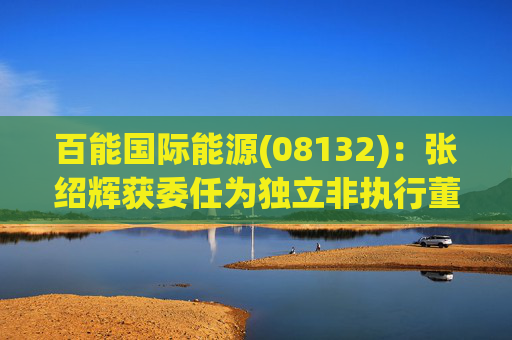 百能国际能源(08132)：张绍辉获委任为独立非执行董事