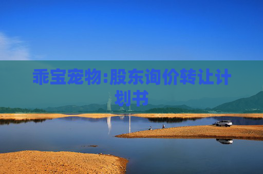 乖宝宠物:股东询价转让计划书