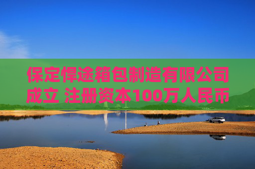 保定悍途箱包制造有限公司成立 注册资本100万人民币