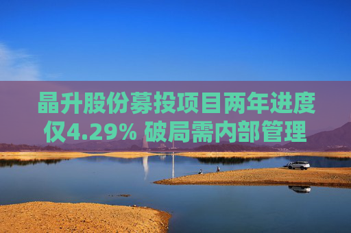晶升股份募投项目两年进度仅4.29% 破局需内部管理与外部监管共同发力