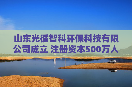 山东光循智科环保科技有限公司成立 注册资本500万人民币