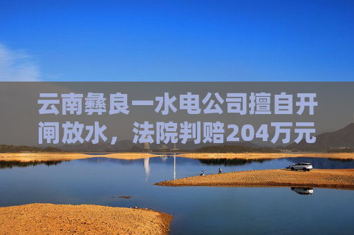 云南彝良一水电公司擅自开闸放水，法院判赔204万元生态修复费