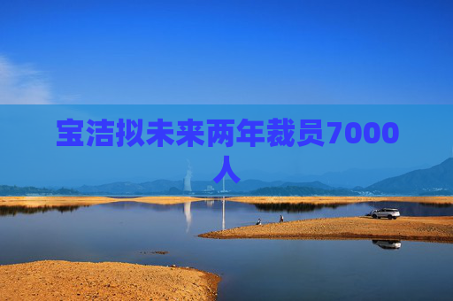 宝洁拟未来两年裁员7000人  第1张