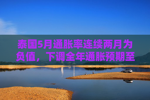 泰国5月通胀率连续两月为负值，下调全年通胀预期至接近零