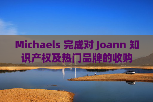 Michaels 完成对 Joann 知识产权及热门品牌的收购