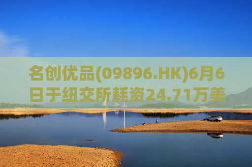 名创优品(09896.HK)6月6日于纽交所耗资24.71万美元回购5.52万股