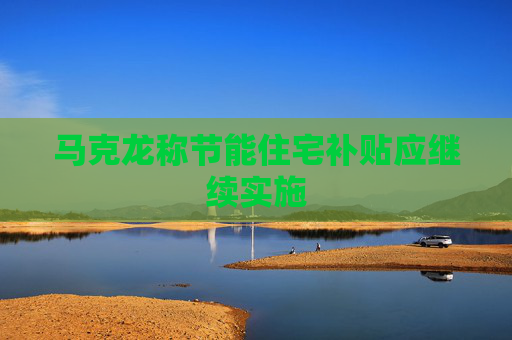 马克龙称节能住宅补贴应继续实施