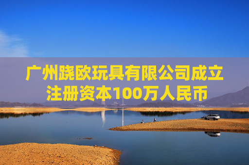 广州跷欧玩具有限公司成立 注册资本100万人民币
