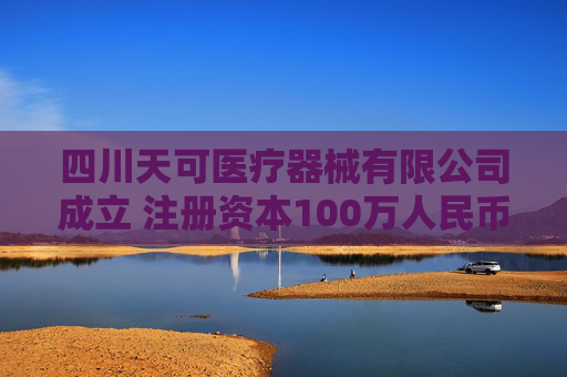四川天可医疗器械有限公司成立 注册资本100万人民币
