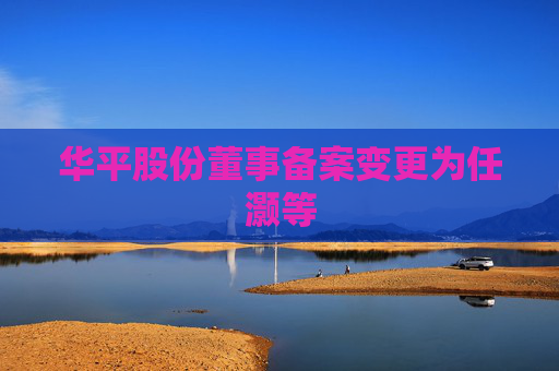 华平股份董事备案变更为任灏等