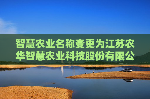 智慧农业名称变更为江苏农华智慧农业科技股份有限公司