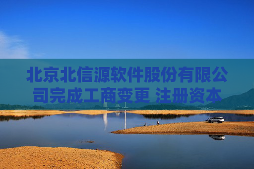 北京北信源软件股份有限公司完成工商变更 注册资本增至6670万元