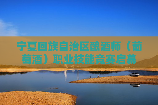 宁夏回族自治区酿酒师（葡萄酒）职业技能竞赛启幕  第1张