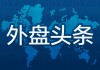 昨夜今晨国际外盘头条一览_2025年5月8日_财经新闻